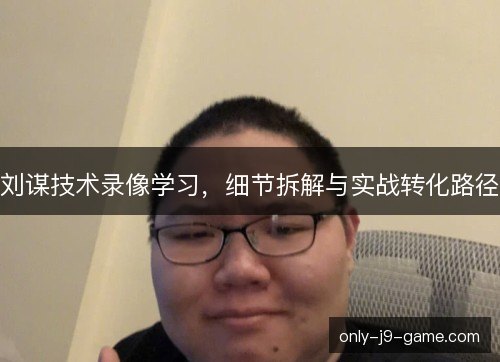 刘谋技术录像学习,细节拆解与实战转化路径 刘谋技术录像学习,细节拆解与实战转化路径