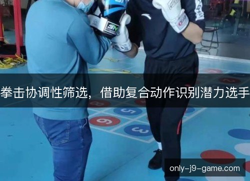 拳击协调性筛选,借助复合动作识别潜力选手 拳击协调性筛选,借助复合动作识别潜力选手