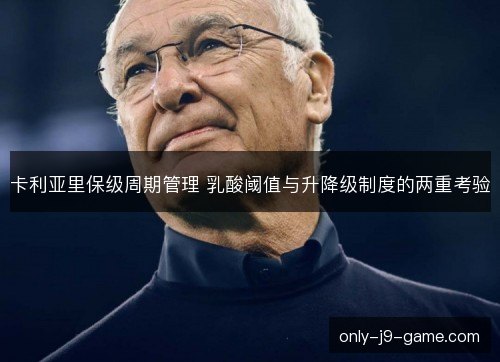 卡利亚里保级周期管理 乳酸阈值与升降级制度的两重考验