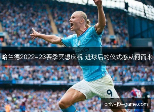 哈兰德2022-23赛季冥想庆祝 进球后的仪式感从何而来 哈兰德2022-23赛季冥想庆祝 进球后的仪式感从何而来